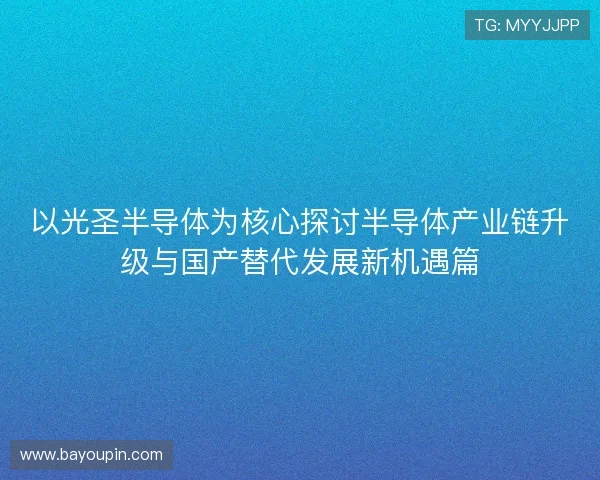以光圣半导体为核心探讨半导体产业链升级与国产替代发展新机遇篇