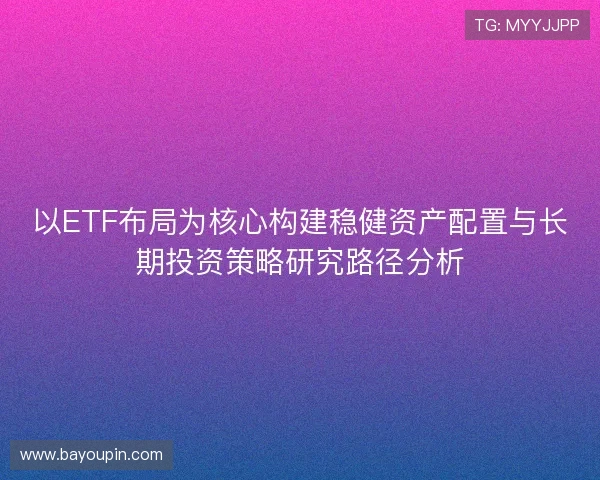 以ETF布局为核心构建稳健资产配置与长期投资策略研究路径分析