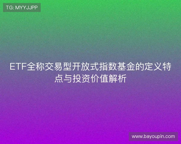 ETF全称交易型开放式指数基金的定义特点与投资价值解析